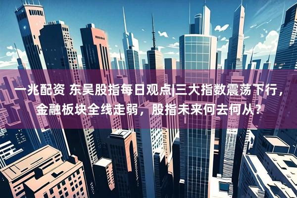一兆配资 东吴股指每日观点|三大指数震荡下行，金融板块全线走弱，股指未来何去何从？