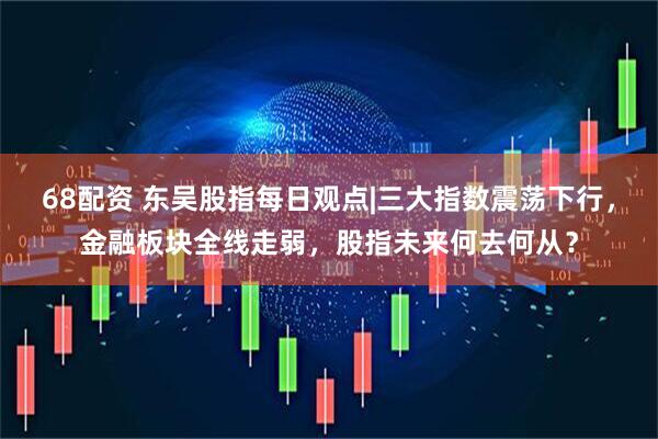 68配资 东吴股指每日观点|三大指数震荡下行，金融板块全线走弱，股指未来何去何从？