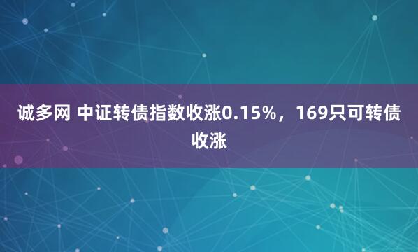 诚多网 中证转债指数收涨0.15%，169只可转债收涨