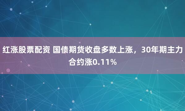 红涨股票配资 国债期货收盘多数上涨，30年期主力合约涨0.11%