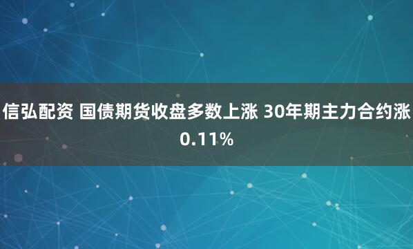 信弘配资 国债期货收盘多数上涨 30年期主力合约涨0.11%