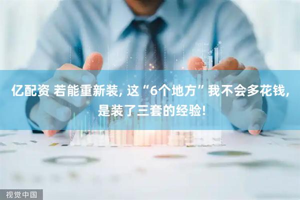 亿配资 若能重新装, 这“6个地方”我不会多花钱, 是装了三套的经验!
