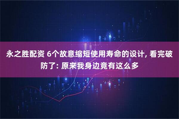永之胜配资 6个故意缩短使用寿命的设计, 看完破防了: 原来我身边竟有这么多