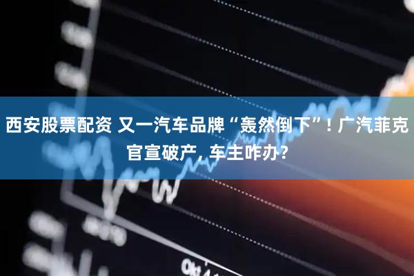 西安股票配资 又一汽车品牌“轰然倒下”! 广汽菲克官宣破产, 车主咋办?