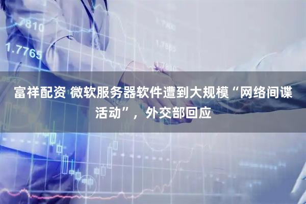 富祥配资 微软服务器软件遭到大规模“网络间谍活动”，外交部回应