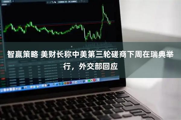 智赢策略 美财长称中美第三轮磋商下周在瑞典举行，外交部回应