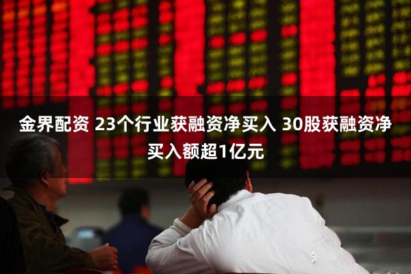 金界配资 23个行业获融资净买入 30股获融资净买入额超1亿元