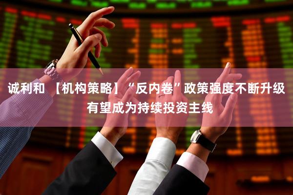 诚利和 【机构策略】“反内卷”政策强度不断升级  有望成为持续投资主线