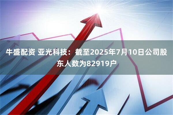 牛盛配资 亚光科技：截至2025年7月10日公司股东人数为82919户