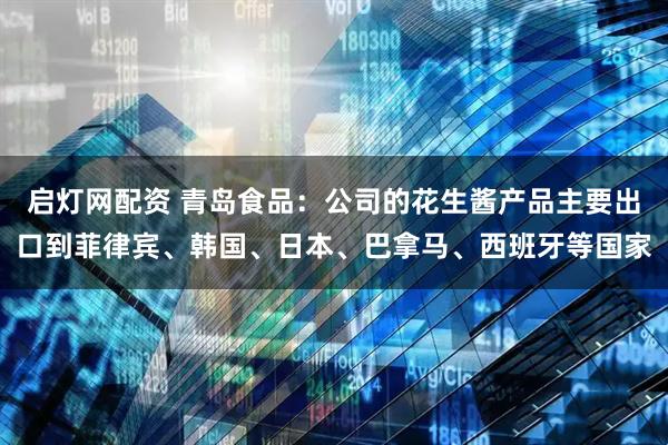 启灯网配资 青岛食品：公司的花生酱产品主要出口到菲律宾、韩国、日本、巴拿马、西班牙等国家