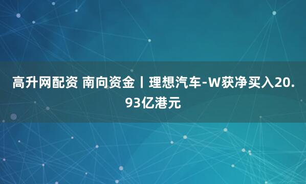 高升网配资 南向资金丨理想汽车-Ｗ获净买入20.93亿港元