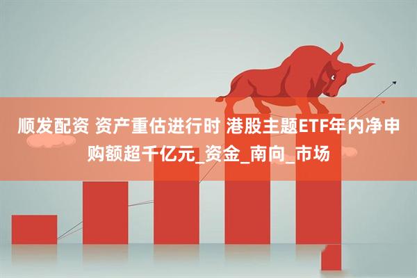 顺发配资 资产重估进行时 港股主题ETF年内净申购额超千亿元_资金_南向_市场