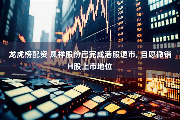 龙虎榜配资 凤祥股份已完成港股退市, 自愿撤销H股上市地位