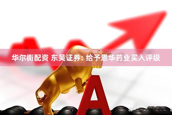 华尔街配资 东吴证券: 给予恩华药业买入评级