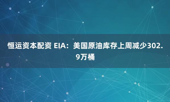 恒运资本配资 EIA：美国原油库存上周减少302.9万桶