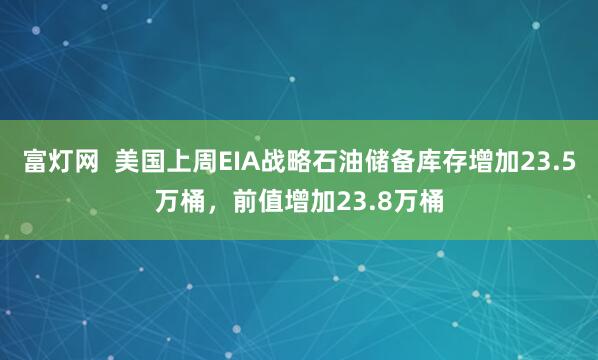 富灯网  美国上周EIA战略石油储备库存增加23.5万桶，前值增加23.8万桶