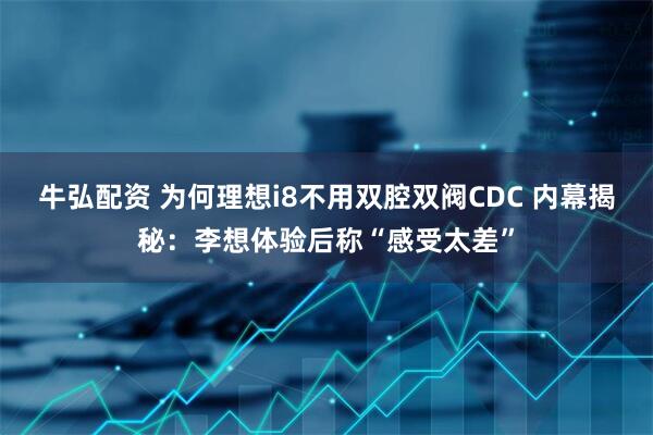 牛弘配资 为何理想i8不用双腔双阀CDC 内幕揭秘：李想体验后称“感受太差”