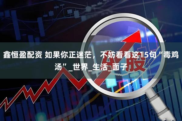 鑫恒盈配资 如果你正迷茫，不妨看看这15句“毒鸡汤”_世界_生活_面子