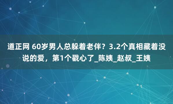道正网 60岁男人总躲着老伴？3.2个真相藏着没说的爱，第1个戳心了_陈姨_赵叔_王姨