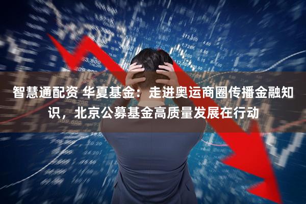 智慧通配资 华夏基金：走进奥运商圈传播金融知识，北京公募基金高质量发展在行动
