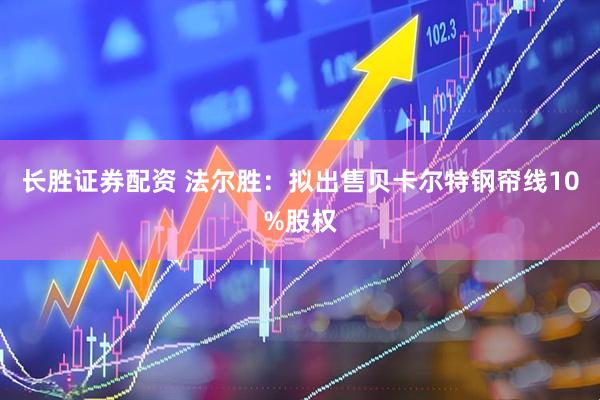 长胜证券配资 法尔胜：拟出售贝卡尔特钢帘线10%股权