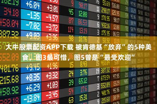 大牛股票配资APP下载 被肯德基“放弃”的5种美食，图3最可惜，图5曾是“最受欢迎”