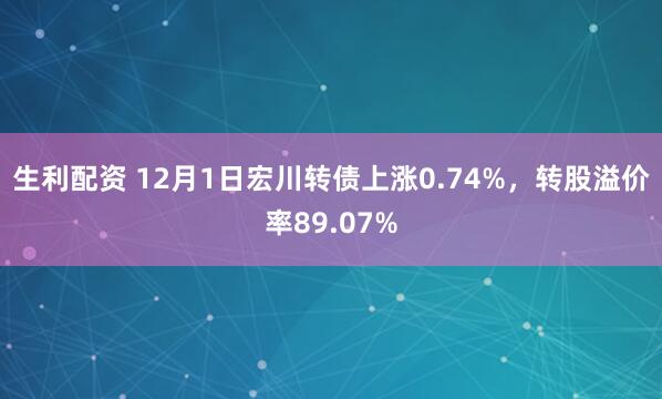 生利配资 12月1日宏川转债上涨0.74%，转股溢价率89.07%