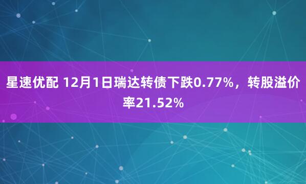 星速优配 12月1日瑞达转债下跌0.77%，转股溢价率21.52%