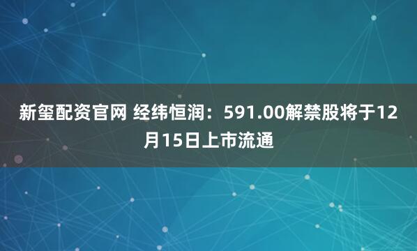 新玺配资官网 经纬恒润:591.00解禁股将于12月15日上市流通