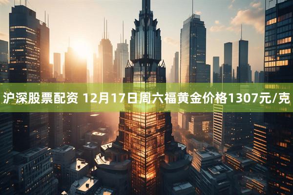 沪深股票配资 12月17日周六福黄金价格1307元/克
