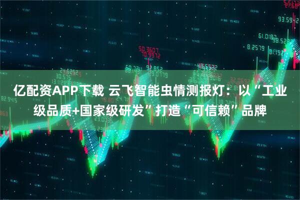 亿配资APP下载 云飞智能虫情测报灯：以“工业级品质+国家级研发”打造“可信赖”品牌