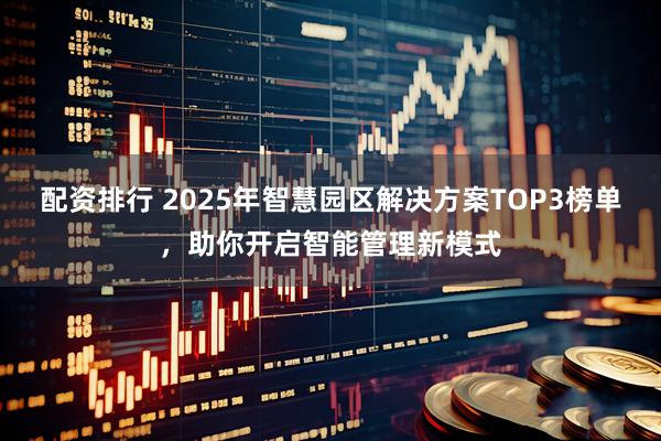配资排行 2025年智慧园区解决方案TOP3榜单，助你开启智能管理新模式