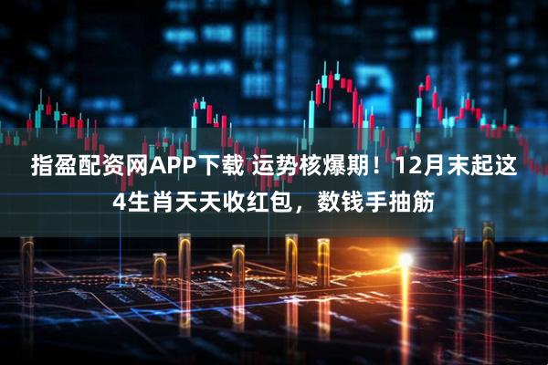 指盈配资网APP下载 运势核爆期！12月末起这4生肖天天收红包，数钱手抽筋
