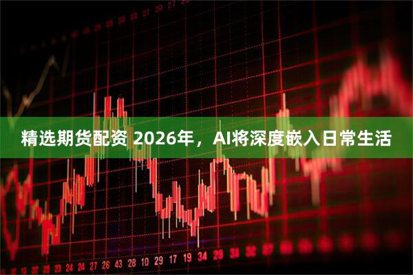 精选期货配资 2026年，AI将深度嵌入日常生活