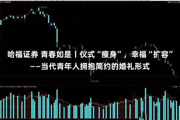 哈福证券 青春如是丨仪式“瘦身”，幸福“扩容”——当代青年人拥抱简约的婚礼形式