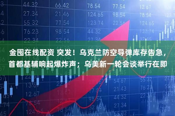 金囤在线配资 突发！乌克兰防空导弹库存告急，首都基辅响起爆炸声；乌美新一轮会谈举行在即