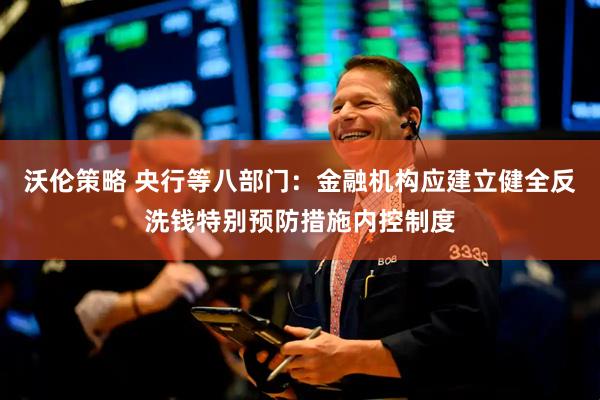 沃伦策略 央行等八部门：金融机构应建立健全反洗钱特别预防措施内控制度