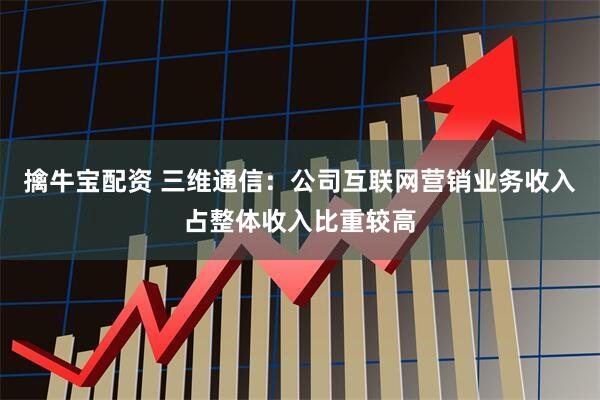 擒牛宝配资 三维通信：公司互联网营销业务收入占整体收入比重较高