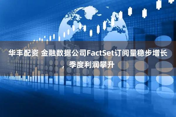 华丰配资 金融数据公司FactSet订阅量稳步增长，季度利润攀升