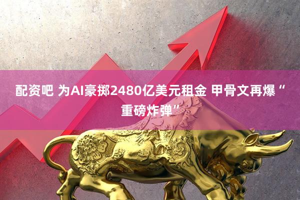 配资吧 为AI豪掷2480亿美元租金 甲骨文再爆“重磅炸弹”